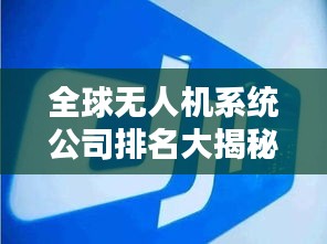 全球无人机系统公司排名大揭秘！