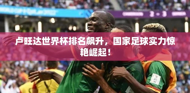 卢旺达世界杯排名飙升，国家足球实力惊艳崛起！