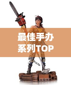 最佳手办系列TOP10排行榜，你绝对不可错过！