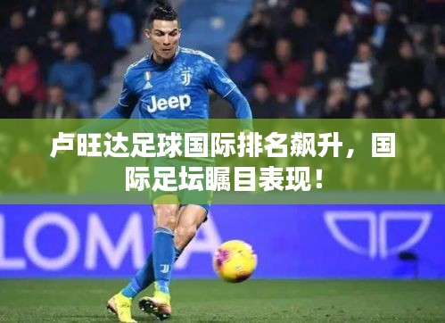 卢旺达足球国际排名飙升，国际足坛瞩目表现！