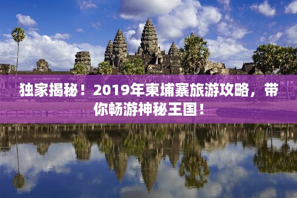 独家揭秘！2019年柬埔寨旅游攻略，带你畅游神秘王国！