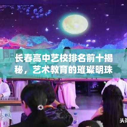 长春高中艺校排名前十揭秘，艺术教育的璀璨明珠闪耀校园！