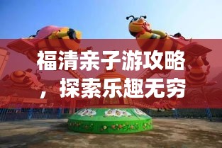 福清亲子游攻略，探索乐趣无穷的亲子旅游胜地