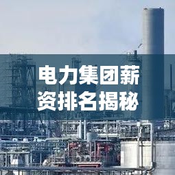 电力集团薪资排名揭秘，TOP 10企业薪酬大比拼！