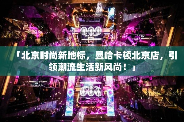 「北京时尚新地标，曼哈卡顿北京店，引领潮流生活新风尚！」