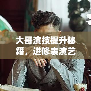 大哥演技提升秘籍，进修表演艺术，共享优质学习资源