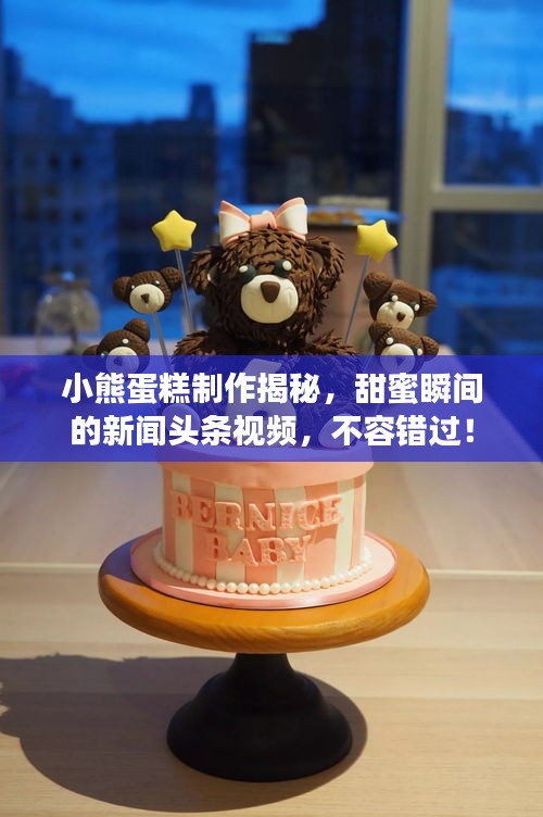 小熊蛋糕制作揭秘，甜蜜瞬间的新闻头条视频，不容错过！