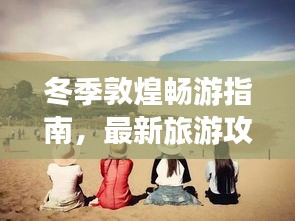 冬季敦煌畅游指南，最新旅游攻略揭秘
