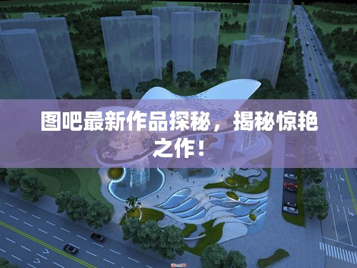 图吧最新作品探秘，揭秘惊艳之作！
