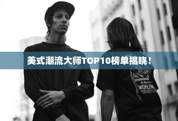 美式潮流大师TOP10榜单揭晓！