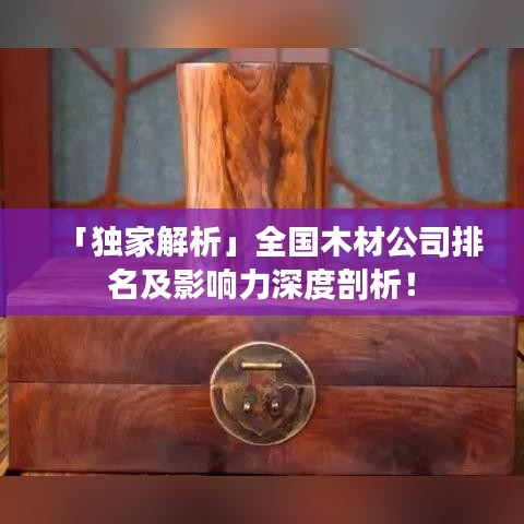 「独家解析」全国木材公司排名及影响力深度剖析！