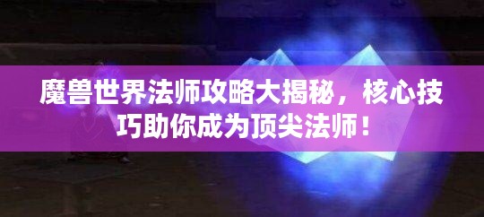 魔兽世界法师攻略大揭秘，核心技巧助你成为顶尖法师！