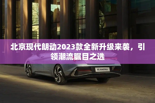 北京现代朗动2023款全新升级来袭，引领潮流瞩目之选