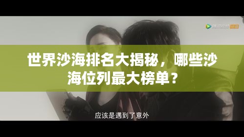 世界沙海排名大揭秘，哪些沙海位列最大榜单？