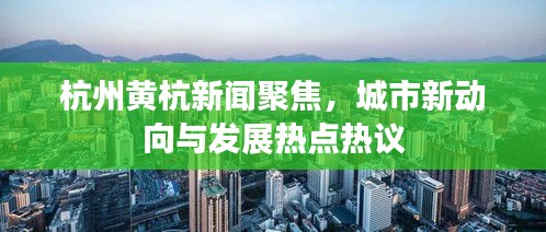 杭州黄杭新闻聚焦，城市新动向与发展热点热议