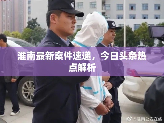 淮南最新案件速递，今日头条热点解析