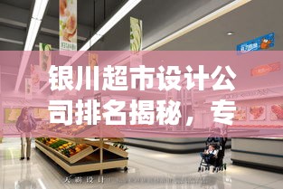 银川超市设计公司排名揭秘，专业实力与创意并重的深度解析