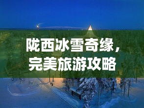 陇西冰雪奇缘，完美旅游攻略