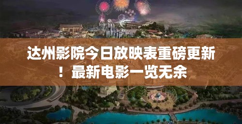 达州影院今日放映表重磅更新！最新电影一览无余
