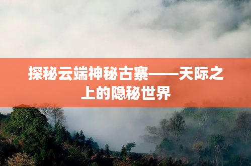 探秘云端神秘古寨——天际之上的隐秘世界