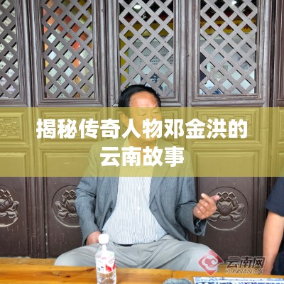 揭秘传奇人物邓金洪的云南故事