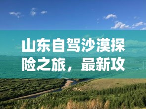 山东自驾沙漠探险之旅，最新攻略全解析