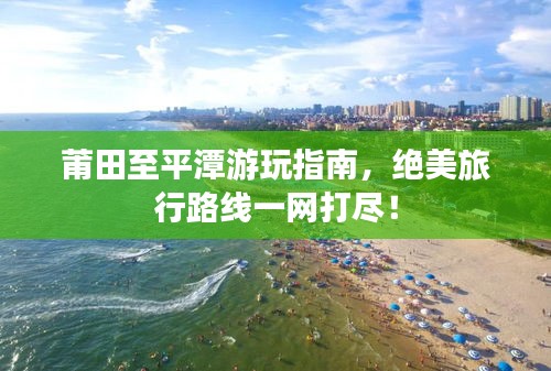 莆田至平潭游玩指南，绝美旅行路线一网打尽！