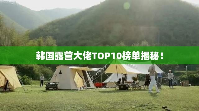 韩国露营大佬TOP10榜单揭秘！