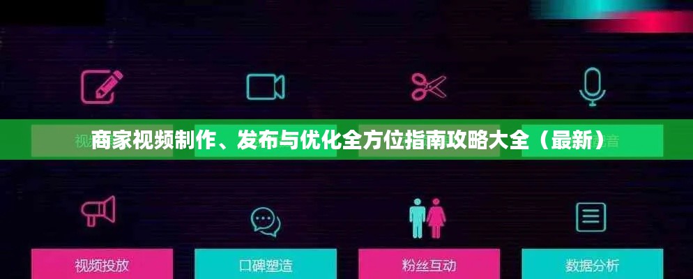 商家视频制作、发布与优化全方位指南攻略大全（最新）
