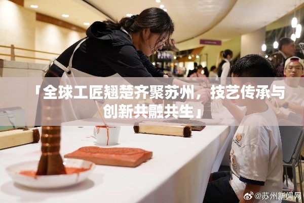 「全球工匠翘楚齐聚苏州，技艺传承与创新共融共生」
