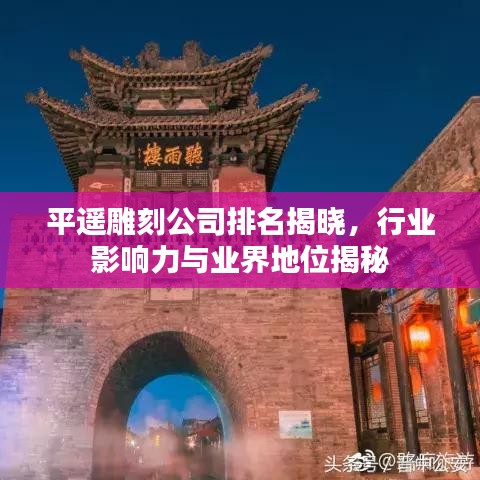 平遥雕刻公司排名揭晓，行业影响力与业界地位揭秘