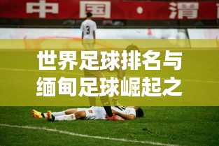 世界足球排名与缅甸足球崛起之路